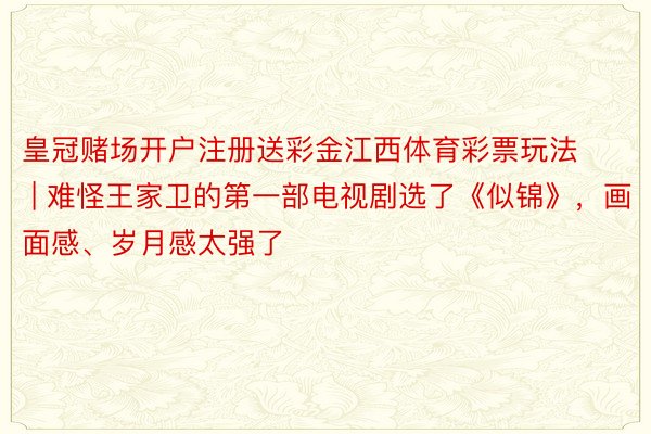 皇冠赌场开户注册送彩金江西体育彩票玩法 | 难怪王家卫的第一部电视剧选了《似锦》，画面感、岁月感太强了