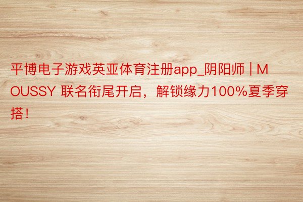 平博电子游戏英亚体育注册app_阴阳师 | MOUSSY 联名衔尾开启，解锁缘力100%夏季穿搭！