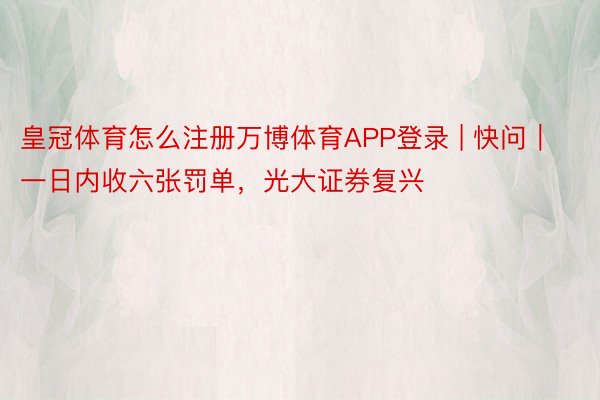 皇冠体育怎么注册万博体育APP登录 | 快问｜一日内收六张罚单，光大证券复兴