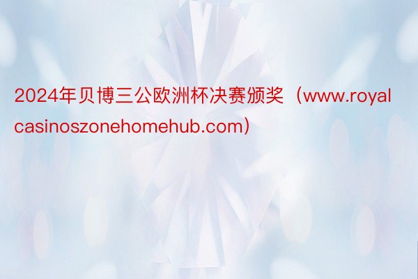 2024年贝博三公欧洲杯决赛颁奖（www.royalcasinoszonehomehub.com）