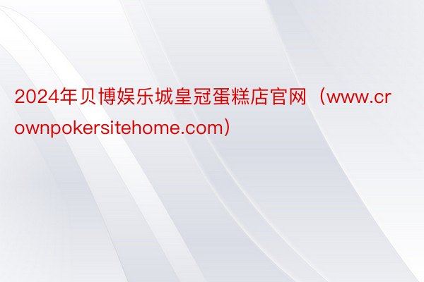 2024年贝博娱乐城皇冠蛋糕店官网（www.crownpokersitehome.com）