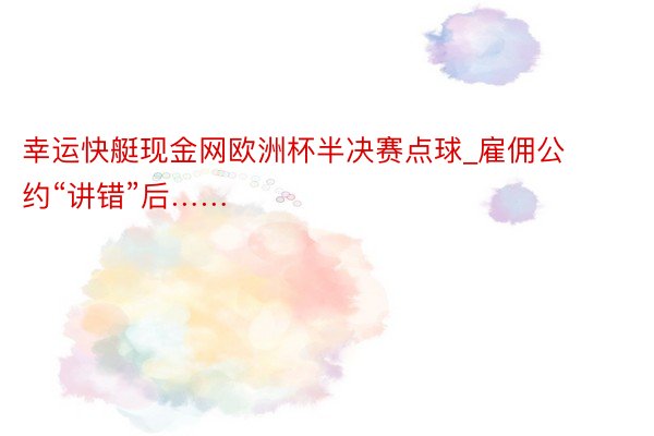 幸运快艇现金网欧洲杯半决赛点球_雇佣公约“讲错”后……