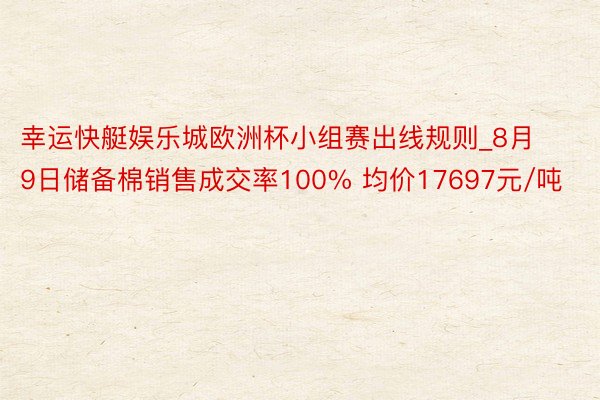 幸运快艇娱乐城欧洲杯小组赛出线规则_8月9日储备棉销售成交率100% 均价17697元/吨