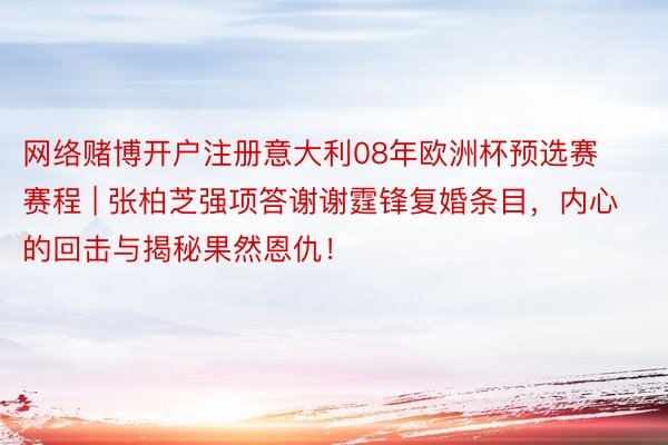 网络赌博开户注册意大利08年欧洲杯预选赛赛程 | 张柏芝强项答谢谢霆锋复婚条目，内心的回击与揭秘果然恩仇！