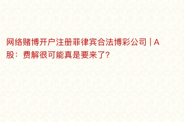 网络赌博开户注册菲律宾合法博彩公司 | A股：费解很可能真是要来了？