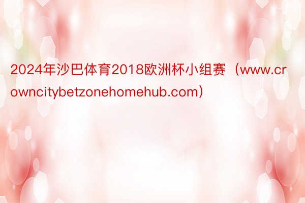 2024年沙巴体育2018欧洲杯小组赛（www.crowncitybetzonehomehub.com）