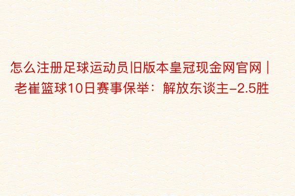 怎么注册足球运动员旧版本皇冠现金网官网 | 老崔篮球10日赛事保举：解放东谈主-2.5胜