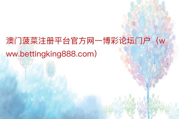 澳门菠菜注册平台官方网一博彩论坛门户（www.bettingking888.com）