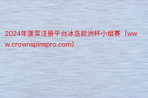2024年菠菜注册平台冰岛欧洲杯小组赛（www.crownspinspro.com）