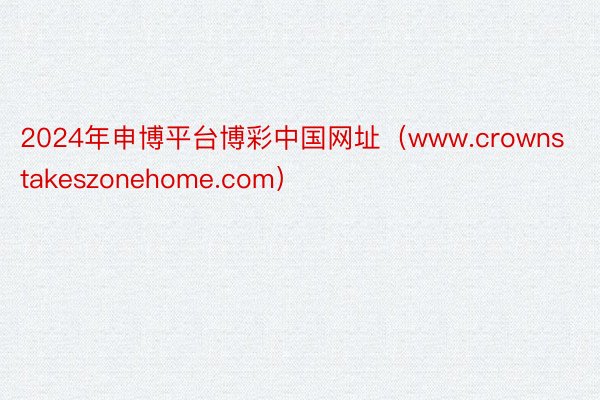 2024年申博平台博彩中国网址（www.crownstakeszonehome.com）