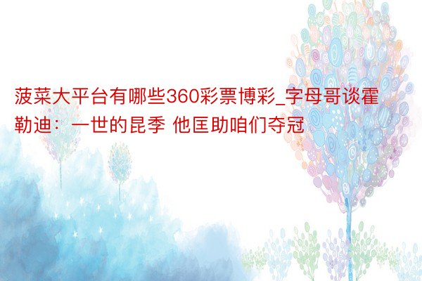菠菜大平台有哪些360彩票博彩_字母哥谈霍勒迪:一世的昆季 他匡助咱们夺冠