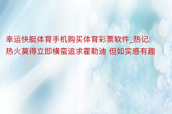 幸运快艇体育手机购买体育彩票软件_热记:热火莫得立即横蛮追求霍勒迪 但如实感有趣